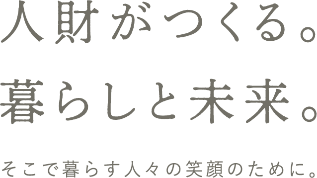 人財がつくる。暮らしと未来。そこで暮らす人々の笑顔のために。