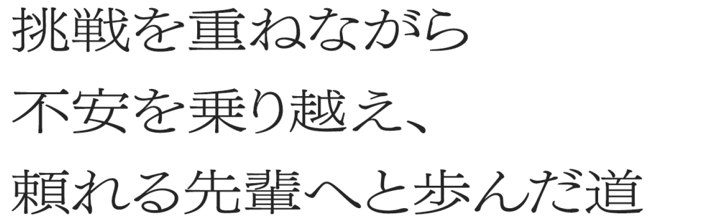 挑戦を重ねながら不安を乗り越え、頼れる先輩へと歩んだ道