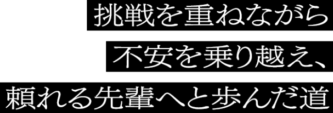 挑戦を重ねながら不安を乗り越え、頼れる先輩へと歩んだ道